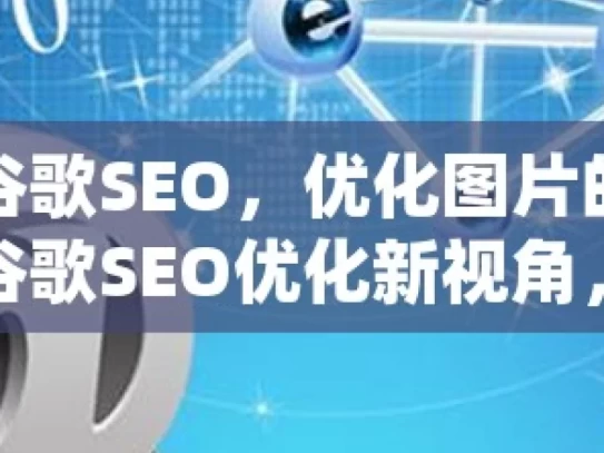 提升谷歌SEO，优化图片的关键技巧谷歌SEO优化新视角，高效处理图片，提升网站排名