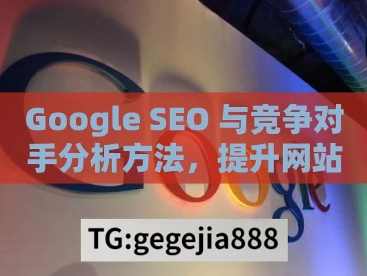 Google SEO 与竞争对手分析方法，提升网站竞争力的关键,揭秘Google SEO与竞争对手分析方法