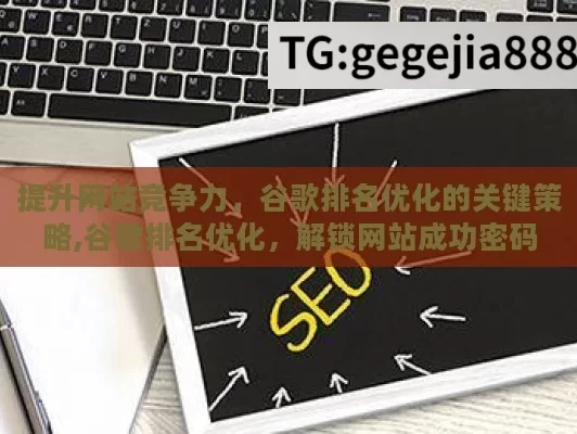 提升网站竞争力，谷歌排名优化的关键策略,谷歌排名优化，解锁网站成功密码