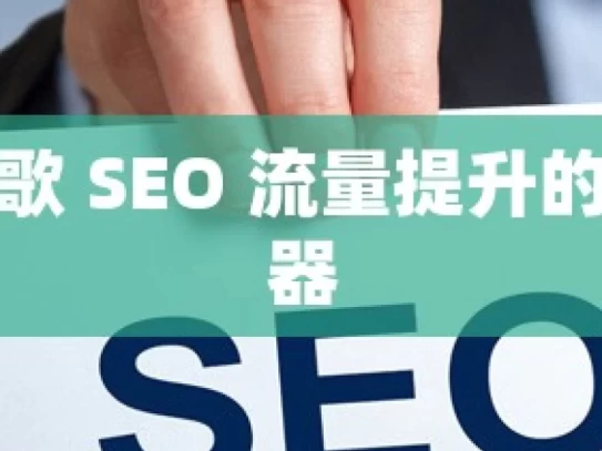 解锁谷歌 SEO 流量提升的秘密武器