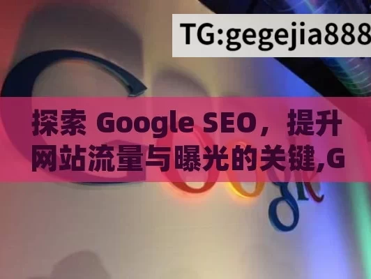 探索 Google SEO，提升网站流量与曝光的关键,Google SEO解密，开启搜索引擎排名之旅