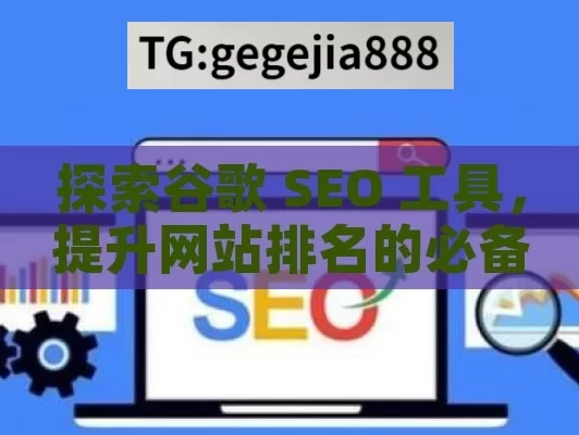 探索谷歌 SEO 工具，提升网站排名的必备利器,谷歌SEO工具，提升网站排名的利器