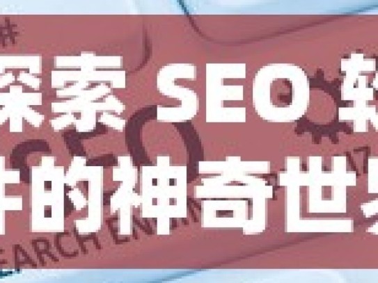 探索 SEO 软件的神奇世界，提升网站排名的秘密武器