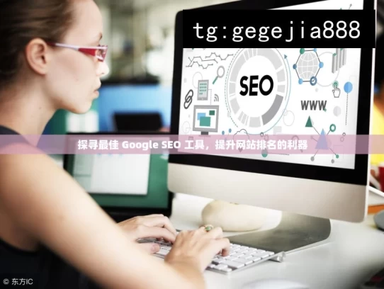 探寻最佳 Google SEO 工具，提升网站排名的利器，探寻提升网站排名的 Google SEO 工具