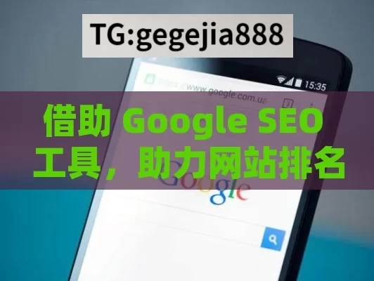 借助 Google SEO 工具，助力网站排名飞升,使用Google SEO工具来提升网站排名