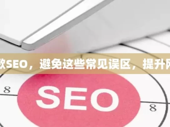 揭秘谷歌SEO，避免这些常见误区，提升网站排名，揭秘谷歌 SEO，规避常见误区提排名