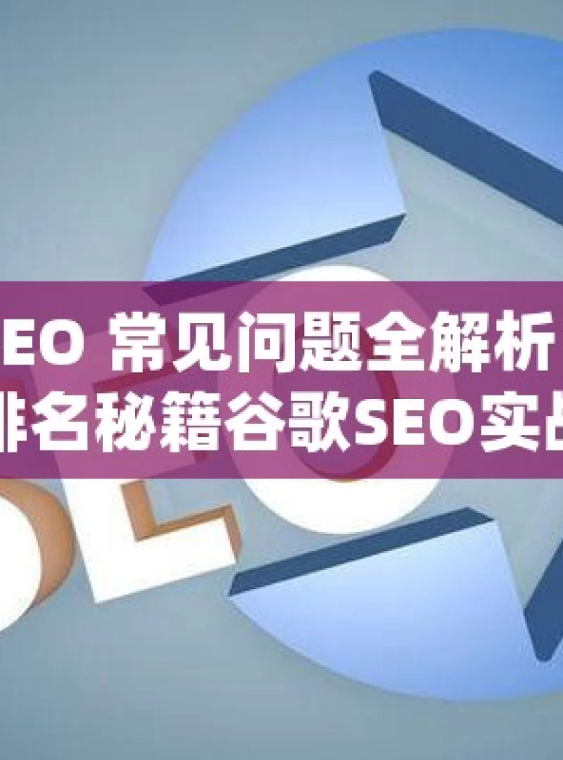 谷歌 SEO 常见问题全解析，提升网站排名秘籍谷歌SEO实战宝典，解决你的网站排名难题