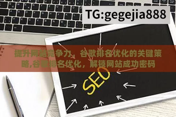 提升网站竞争力，谷歌排名优化的关键策略,谷歌排名优化，解锁网站成功密码