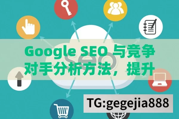 Google SEO 与竞争对手分析方法，提升网站竞争力的关键,Google SEO与竞争对手分析方法