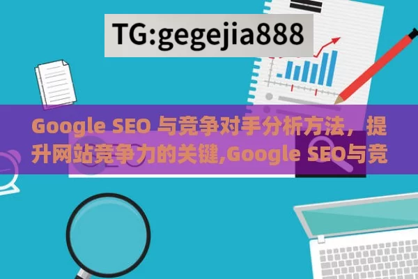 Google SEO 与竞争对手分析方法，提升网站竞争力的关键,Google SEO与竞争对手分析方法