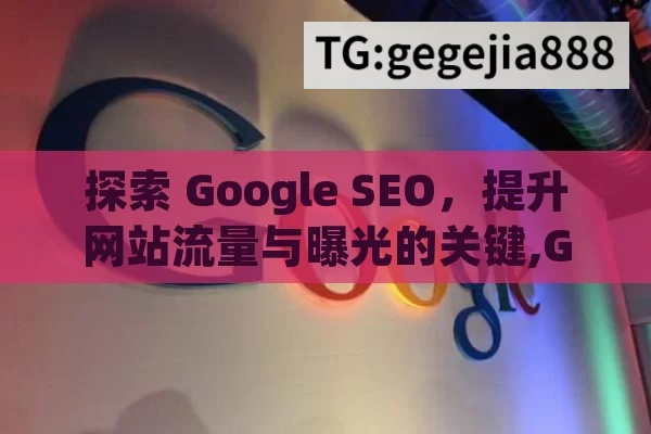 探索 Google SEO，提升网站流量与曝光的关键,Google SEO解密，开启搜索引擎排名之旅