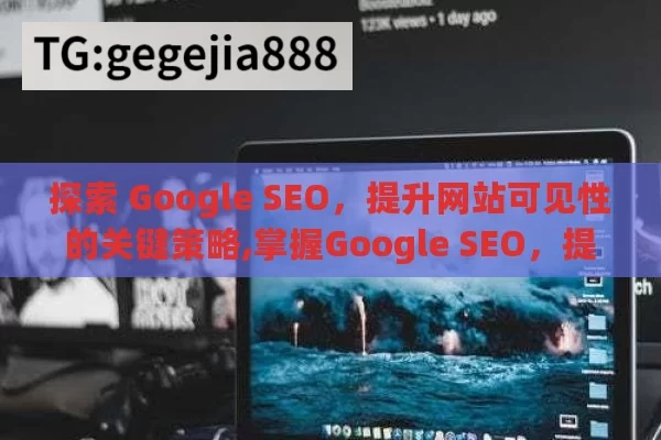 探索 Google SEO，提升网站可见性的关键策略,掌握Google SEO，提升网站排名