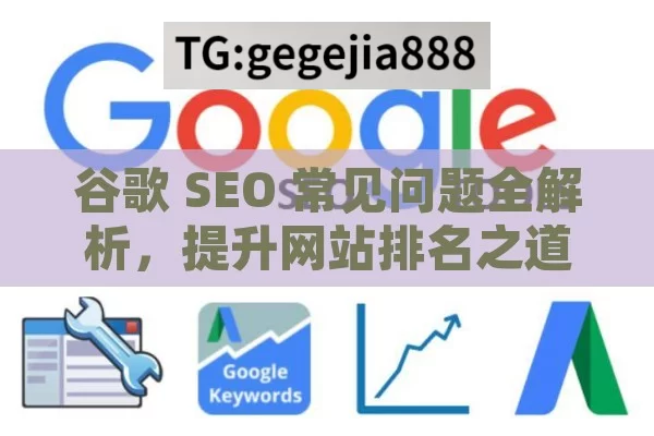 谷歌 SEO 常见问题全解析，提升网站排名之道,谷歌SEO常见问题解答