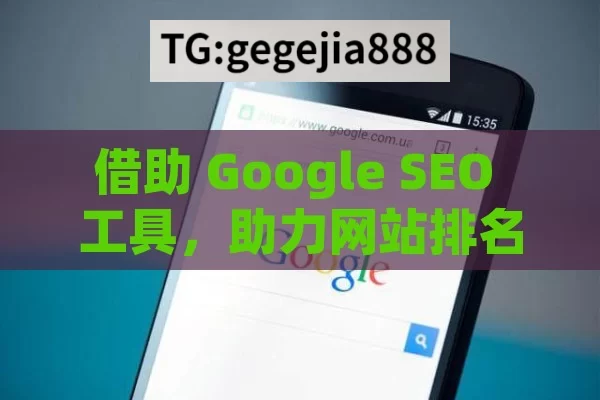 借助 Google SEO 工具，助力网站排名飞升,使用Google SEO工具来提升网站排名