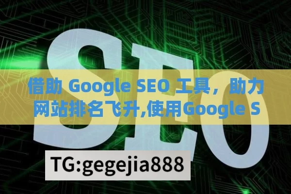 借助 Google SEO 工具，助力网站排名飞升,使用Google SEO工具来提升网站排名