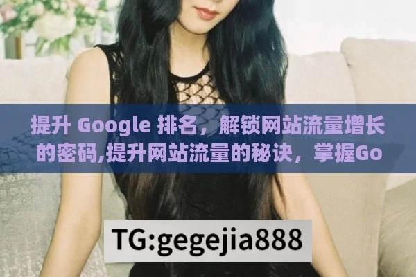 提升 Google 排名，解锁网站流量增长的密码,提升网站流量的秘诀，掌握Google排名策略