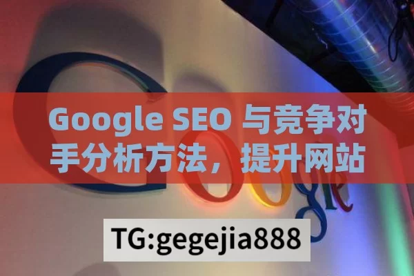 Google SEO 与竞争对手分析方法，提升网站竞争力的关键,揭秘Google SEO与竞争对手分析方法